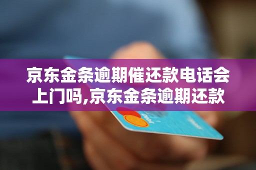 京东金条逾期催还款电话会上门吗,京东金条逾期还款逾期费用多少