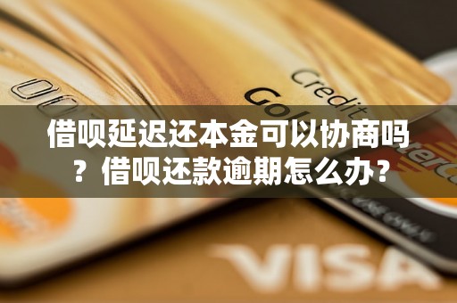 借呗延迟还本金可以协商吗？借呗还款逾期怎么办？