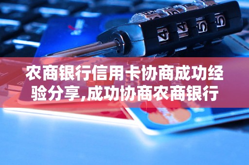 农商银行信用卡协商成功经验分享,成功协商农商银行信用卡解决方案