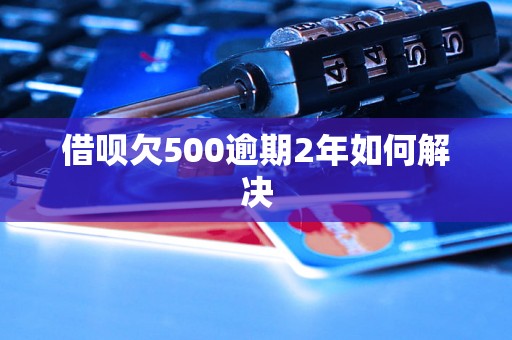 借呗欠500逾期2年如何解决