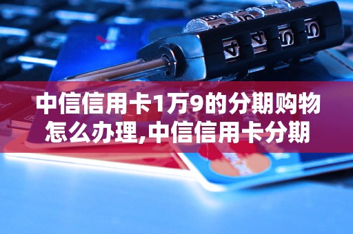 中信信用卡1万9的分期购物怎么办理,中信信用卡分期购物的申请条件