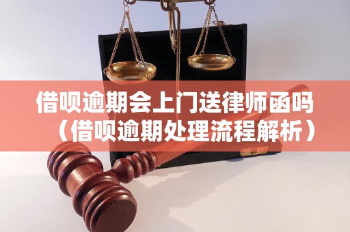 借呗逾期会上门送律师函吗（借呗逾期处理流程解析）