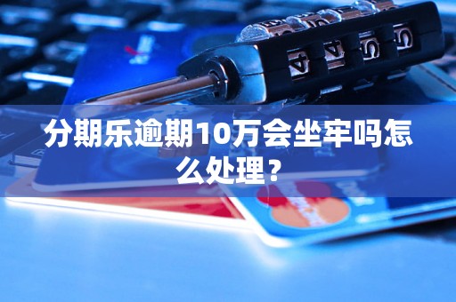 分期乐逾期10万会坐牢吗怎么处理？