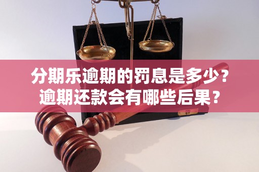 分期乐逾期的罚息是多少？逾期还款会有哪些后果？