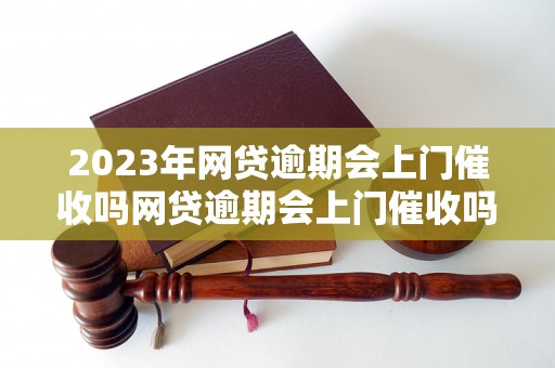 2023年网贷逾期会上门催收吗网贷逾期会上门催收吗问题解答