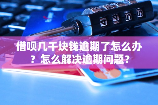 借呗几千块钱逾期了怎么办？怎么解决逾期问题？