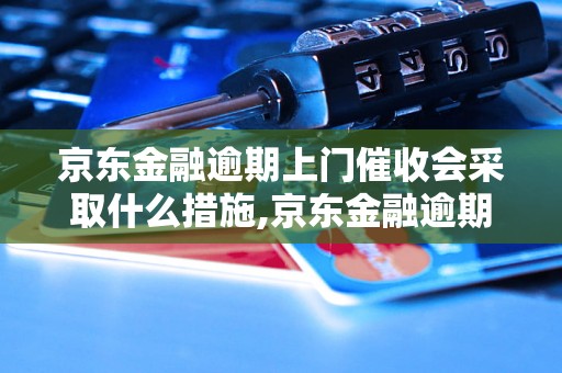 京东金融逾期上门催收会采取什么措施,京东金融逾期上门会有什么后果