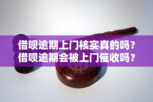 借呗逾期上门核实真的吗？借呗逾期会被上门催收吗？