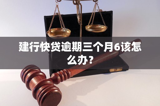 建行快贷逾期三个月6该怎么办？