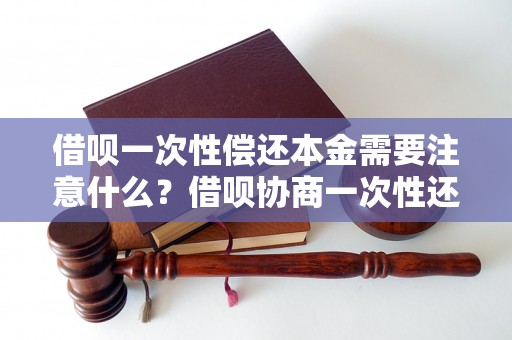 借呗一次性偿还本金需要注意什么？借呗协商一次性还款流程解析