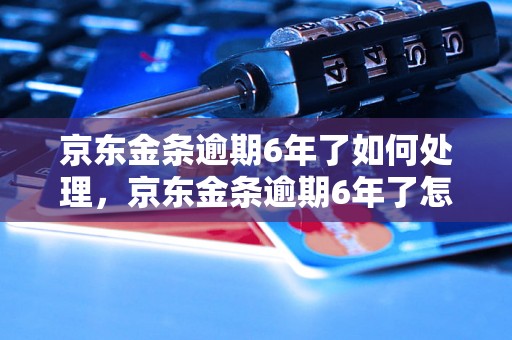 京东金条逾期6年了如何处理，京东金条逾期6年了怎么办