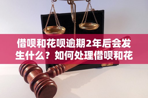 借呗和花呗逾期2年后会发生什么？如何处理借呗和花呗逾期2年的情况？