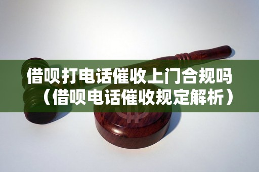 借呗打电话催收上门合规吗（借呗电话催收规定解析）