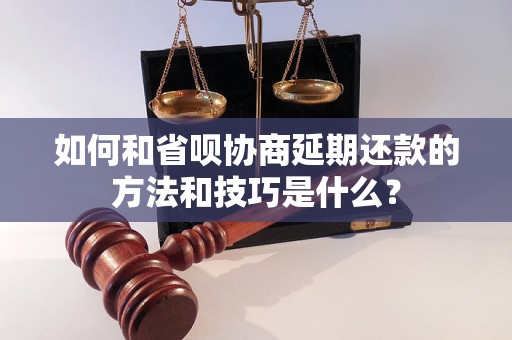 如何和省呗协商延期还款的方法和技巧是什么？