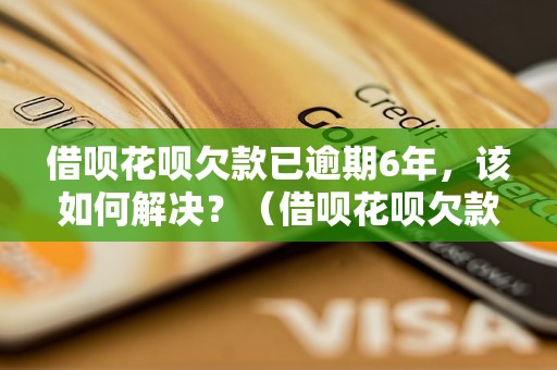 借呗花呗欠款已逾期6年，该如何解决？（借呗花呗欠款催收处理方法）