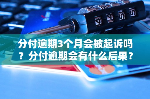 分付逾期3个月会被起诉吗？分付逾期会有什么后果？