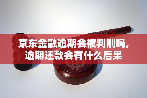 京东金融逾期会被判刑吗,逾期还款会有什么后果