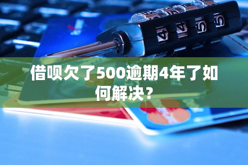 借呗欠了500逾期4年了如何解决？