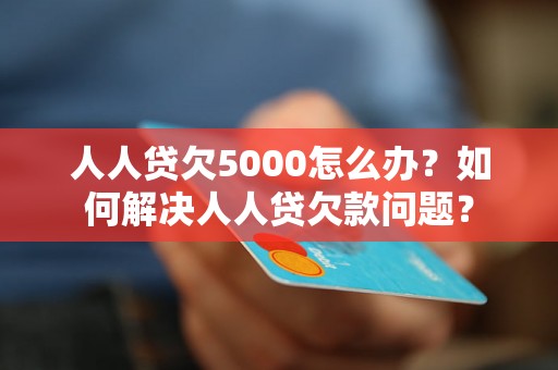 人人贷欠5000怎么办？如何解决人人贷欠款问题？