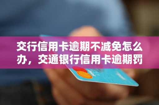 交行信用卡逾期不减免怎么办，交通银行信用卡逾期罚息计算公式