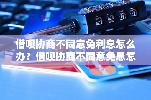 借呗协商不同意免利息怎么办？借呗协商不同意免息怎么解决？