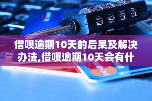 借呗逾期10天的后果及解决办法,借呗逾期10天会有什么影响