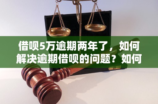 借呗5万逾期两年了，如何解决逾期借呗的问题？如何申请借呗逾期还款？