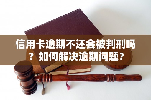 信用卡逾期不还会被判刑吗？如何解决逾期问题？