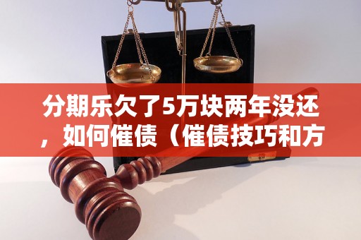 分期乐欠了5万块两年没还，如何催债（催债技巧和方法分享）