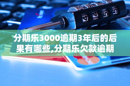 分期乐3000逾期3年后的后果有哪些,分期乐欠款逾期处理方法