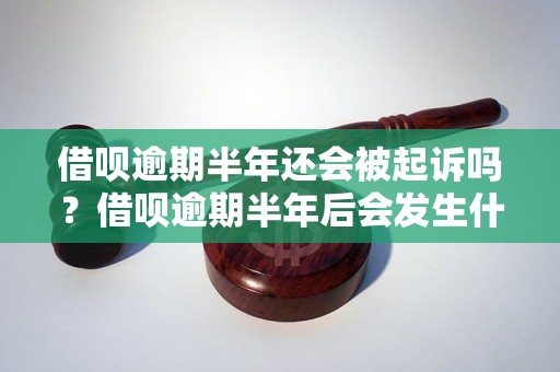 借呗逾期半年还会被起诉吗？借呗逾期半年后会发生什么？