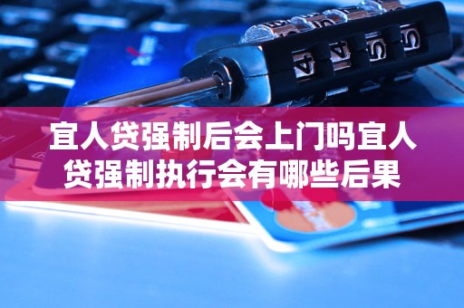 宜人贷强制后会上门吗宜人贷强制执行会有哪些后果