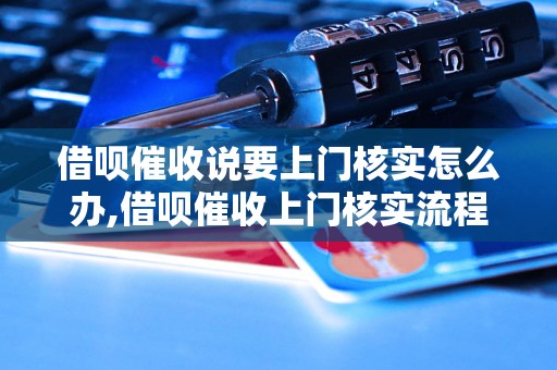 借呗催收说要上门核实怎么办,借呗催收上门核实流程解析