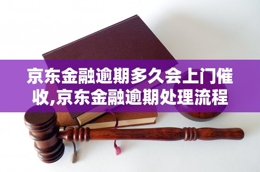 京东金融逾期多久会上门催收,京东金融逾期处理流程解析