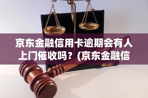 京东金融信用卡逾期会有人上门催收吗？(京东金融信用卡逾期催收方式解析)