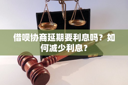 借呗协商延期要利息吗？如何减少利息？