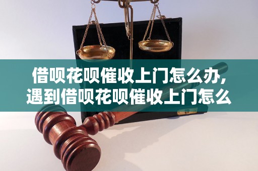 借呗花呗催收上门怎么办,遇到借呗花呗催收上门怎么应对