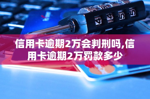 信用卡逾期2万会判刑吗,信用卡逾期2万罚款多少