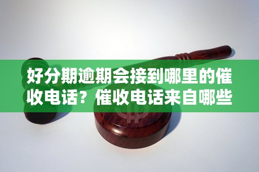 好分期逾期会接到哪里的催收电话？催收电话来自哪些渠道？