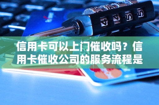 信用卡可以上门催收吗？信用卡催收公司的服务流程是怎样的？