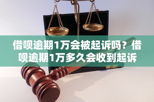 借呗逾期1万会被起诉吗？借呗逾期1万多久会收到起诉通知？