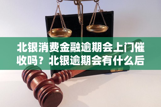 北银消费金融逾期会上门催收吗？北银逾期会有什么后果？