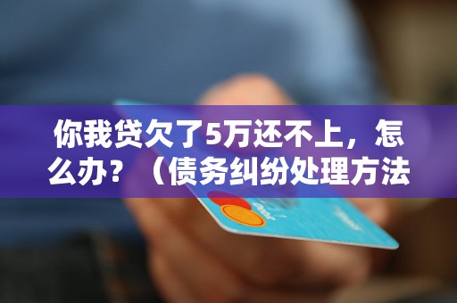 你我贷欠了5万还不上，怎么办？（债务纠纷处理方法详解）