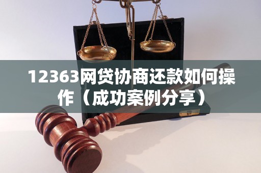 12363网贷协商还款如何操作（成功案例分享）