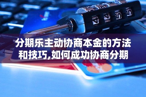 分期乐主动协商本金的方法和技巧,如何成功协商分期乐本金