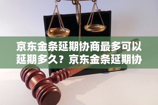 京东金条延期协商最多可以延期多久？京东金条延期协商的具体流程是什么？