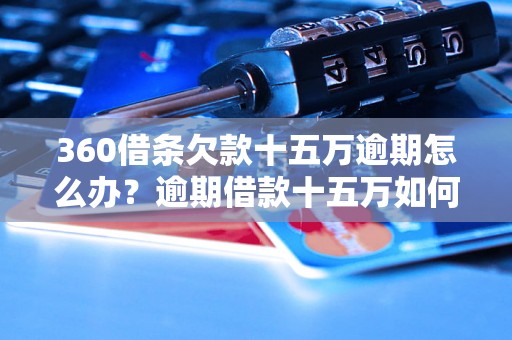 360借条欠款十五万逾期怎么办？逾期借款十五万如何处理？