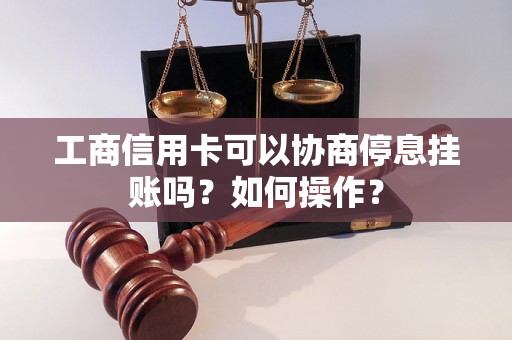 工商信用卡可以协商停息挂账吗？如何操作？