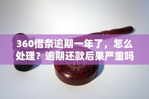 360借条逾期一年了，怎么处理？逾期还款后果严重吗？