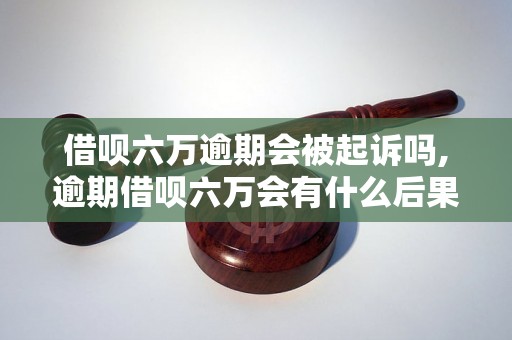 借呗六万逾期会被起诉吗,逾期借呗六万会有什么后果